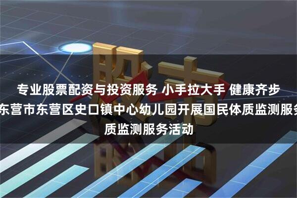 专业股票配资与投资服务 小手拉大手 健康齐步走——东营市东营区史口镇中心幼儿园开展国民体质监测服务活动
