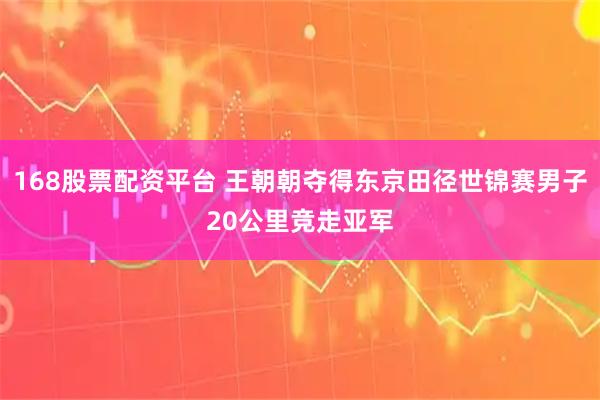 168股票配资平台 王朝朝夺得东京田径世锦赛男子20公里竞走亚军