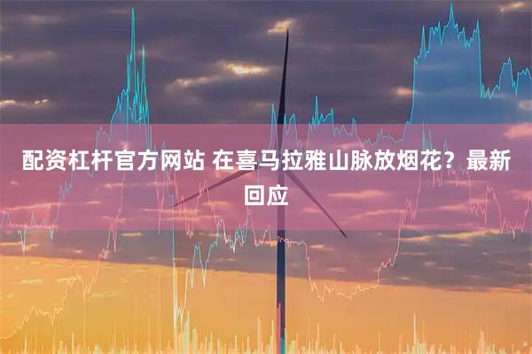 配资杠杆官方网站 在喜马拉雅山脉放烟花？最新回应