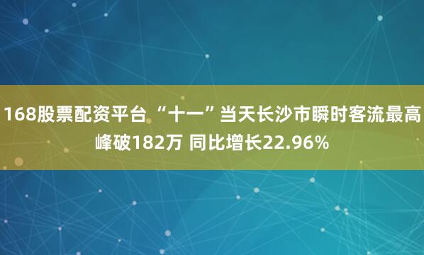 168股票配资平台 “十一”当天长沙市瞬时客流最高峰破182万 同比增长22.96%