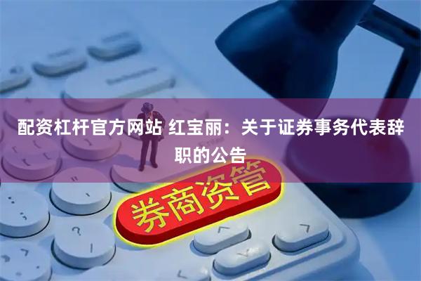 配资杠杆官方网站 红宝丽：关于证券事务代表辞职的公告