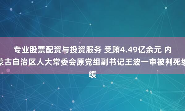 专业股票配资与投资服务 受贿4.49亿余元 内蒙古自治区人大常委会原党组副书记王波一审被判死缓
