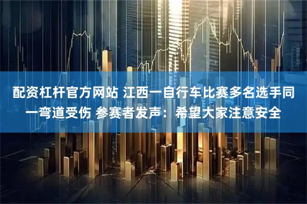 配资杠杆官方网站 江西一自行车比赛多名选手同一弯道受伤 参赛者发声：希望大家注意安全