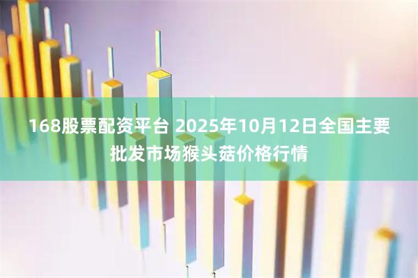168股票配资平台 2025年10月12日全国主要批发市场猴头菇价格行情
