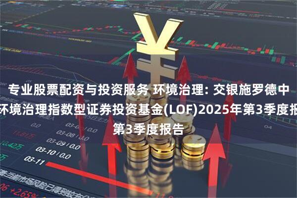 专业股票配资与投资服务 环境治理: 交银施罗德中证环境治理指数型证券投资基金(LOF)2025年第3季度报告
