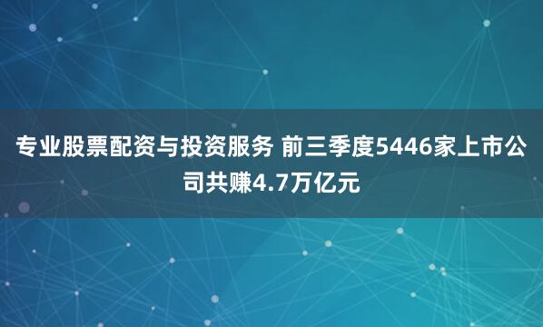 专业股票配资与投资服务 前三季度5446家上市公司共赚4.7万亿元