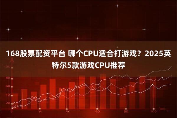 168股票配资平台 哪个CPU适合打游戏？2025英特尔5款游戏CPU推荐