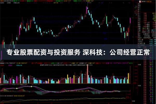 专业股票配资与投资服务 深科技：公司经营正常
