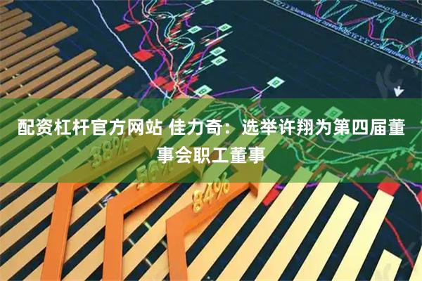 配资杠杆官方网站 佳力奇：选举许翔为第四届董事会职工董事