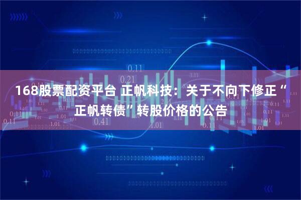168股票配资平台 正帆科技：关于不向下修正“正帆转债”转股价格的公告