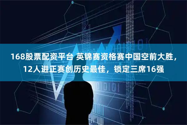 168股票配资平台 英锦赛资格赛中国空前大胜，12人进正赛创历史最佳，锁定三席16强