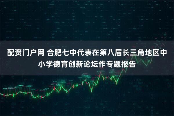 配资门户网 合肥七中代表在第八届长三角地区中小学德育创新论坛作专题报告
