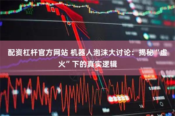 配资杠杆官方网站 机器人泡沫大讨论：揭秘“虚火”下的真实逻辑