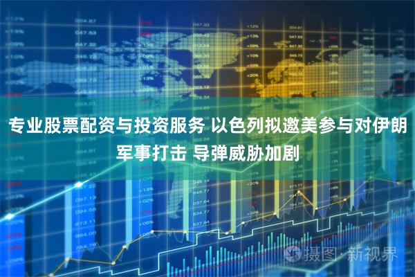 专业股票配资与投资服务 以色列拟邀美参与对伊朗军事打击 导弹威胁加剧