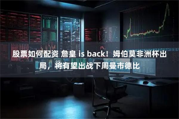 股票如何配资 詹皇 is back！姆伯莫非洲杯出局，将有望出战下周曼市德比