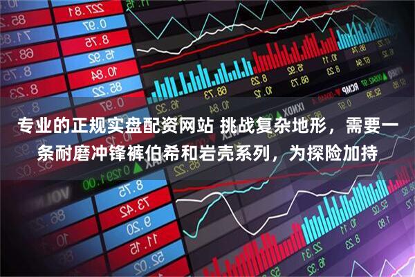 专业的正规实盘配资网站 挑战复杂地形,需要一条耐磨冲锋裤伯希和岩壳系列,为探险加持