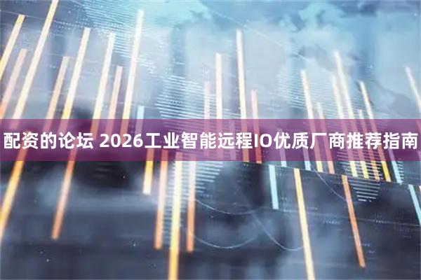 配资的论坛 2026工业智能远程IO优质厂商推荐指南