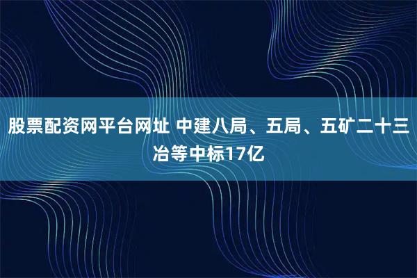 股票配资网平台网址 中建八局、五局、五矿二十三冶等中标17亿