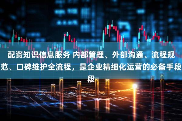 配资知识信息服务 内部管理、外部沟通、流程规范、口碑维护全流程,是企业精细化运营的必备手段