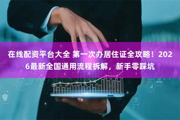 在线配资平台大全 第一次办居住证全攻略!2026最新全国通用流程拆解,新手零踩坑