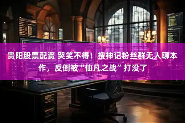 贵阳股票配资 哭笑不得!搜神记粉丝群无人聊本作,反倒被“仙凡之战”打没了