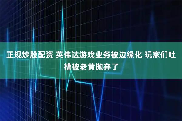 正规炒股配资 英伟达游戏业务被边缘化 玩家们吐槽被老黄抛弃了