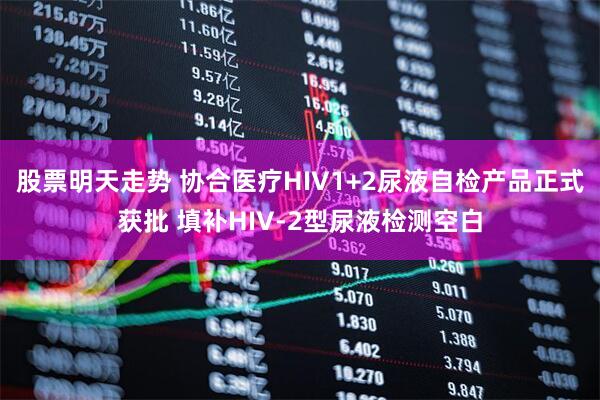 股票明天走势 协合医疗HIV1+2尿液自检产品正式获批 填补HIV-2型尿液检测空白