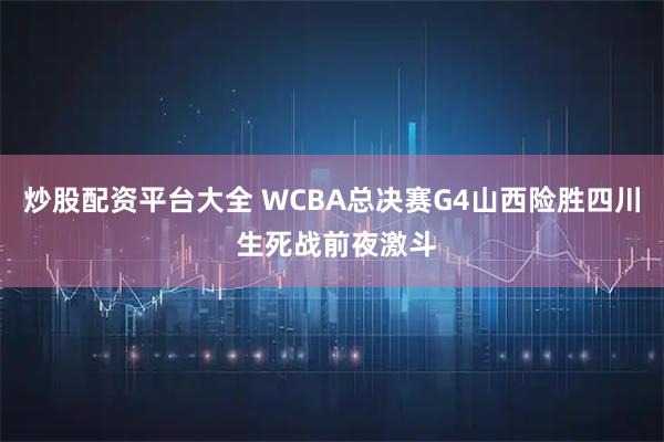 炒股配资平台大全 WCBA总决赛G4山西险胜四川 生死战前夜激斗