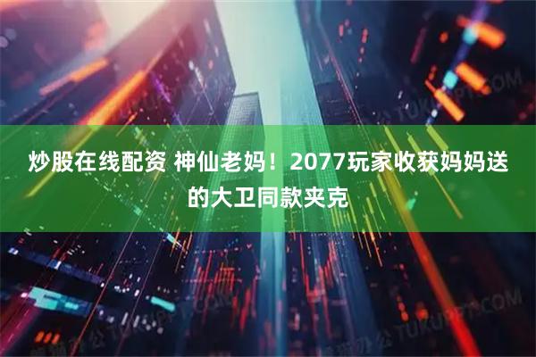 炒股在线配资 神仙老妈！2077玩家收获妈妈送的大卫同款夹克