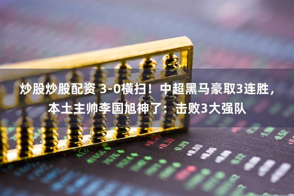 炒股炒股配资 3-0横扫！中超黑马豪取3连胜，本土主帅李国旭神了：击败3大强队