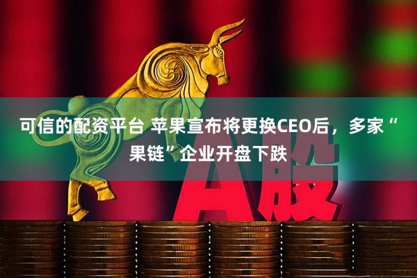 可信的配资平台 苹果宣布将更换CEO后，多家“果链”企业开盘下跌
