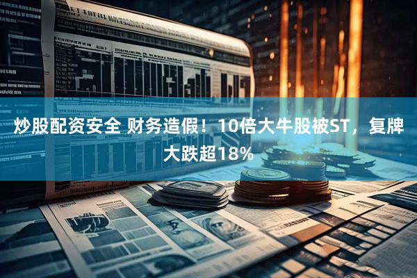 炒股配资安全 财务造假！10倍大牛股被ST，复牌大跌超18%
