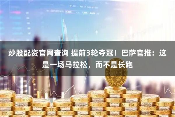 炒股配资官网查询 提前3轮夺冠！巴萨官推：这是一场马拉松，而不是长跑