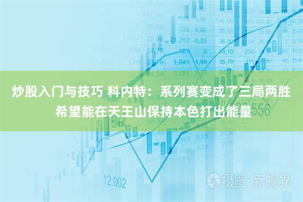 炒股入门与技巧 科内特：系列赛变成了三局两胜 希望能在天王山保持本色打出能量