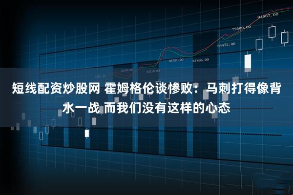 短线配资炒股网 霍姆格伦谈惨败：马刺打得像背水一战 而我们没有这样的心态