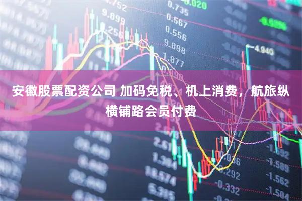 安徽股票配资公司 加码免税、机上消费，航旅纵横铺路会员付费