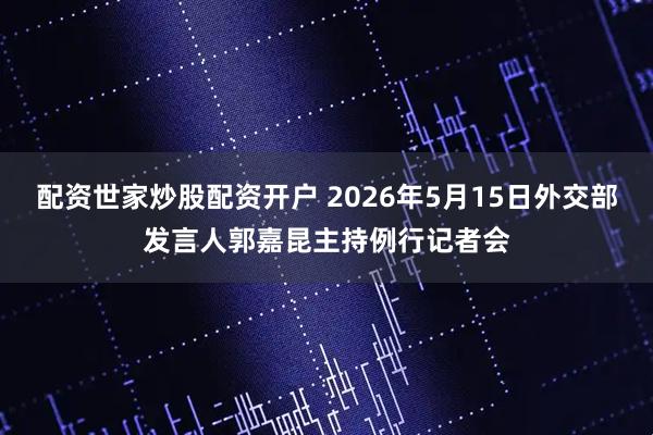 配资世家炒股配资开户 2026年5月15日外交部发言人郭嘉昆主持例行记者会