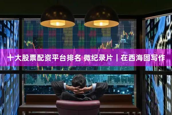 十大股票配资平台排名 微纪录片｜在西海固写作