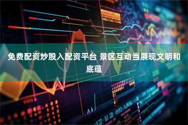免费配资炒股入配资平台 景区互动当展现文明和底蕴