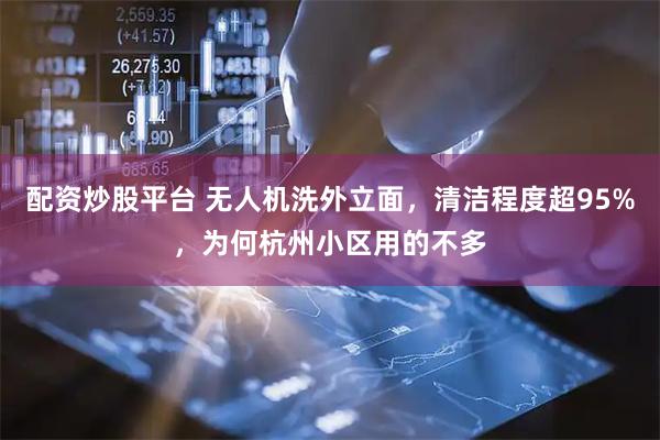 配资炒股平台 无人机洗外立面，清洁程度超95%，为何杭州小区用的不多