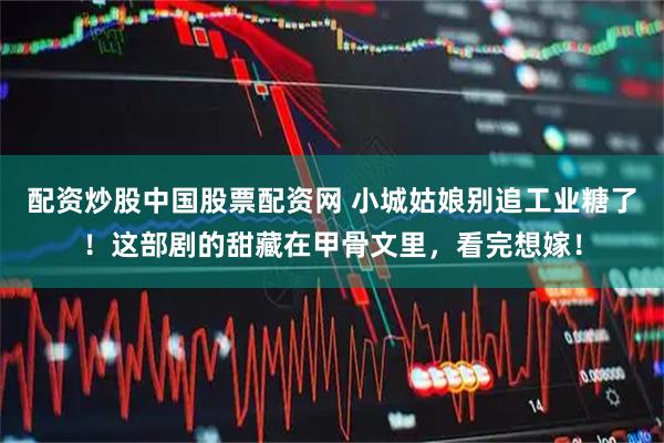 配资炒股中国股票配资网 小城姑娘别追工业糖了！这部剧的甜藏在甲骨文里，看完想嫁！