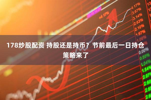178炒股配资 持股还是持币？节前最后一日持仓策略来了