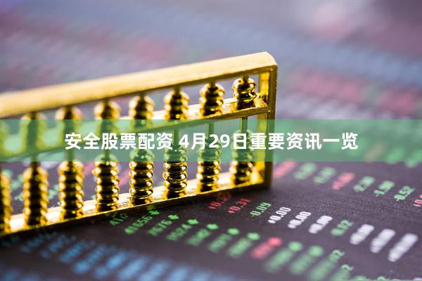 安全股票配资 4月29日重要资讯一览