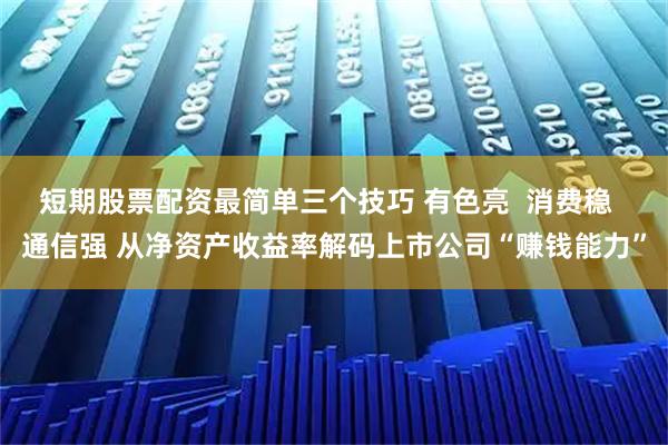 短期股票配资最简单三个技巧 有色亮  消费稳  通信强 从净资产收益率解码上市公司“赚钱能力”